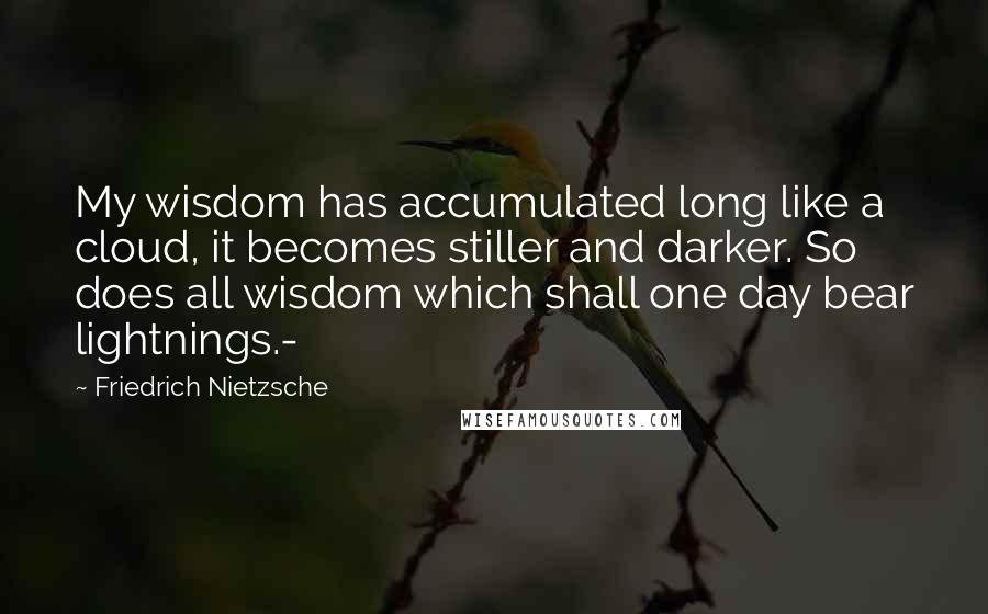 Friedrich Nietzsche Quotes: My wisdom has accumulated long like a cloud, it becomes stiller and darker. So does all wisdom which shall one day bear lightnings.-