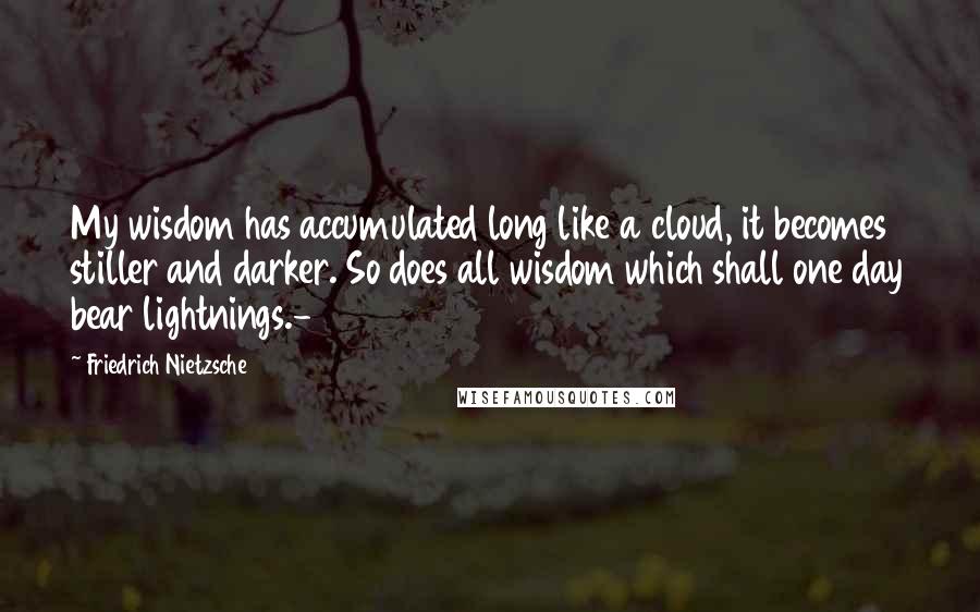 Friedrich Nietzsche Quotes: My wisdom has accumulated long like a cloud, it becomes stiller and darker. So does all wisdom which shall one day bear lightnings.-