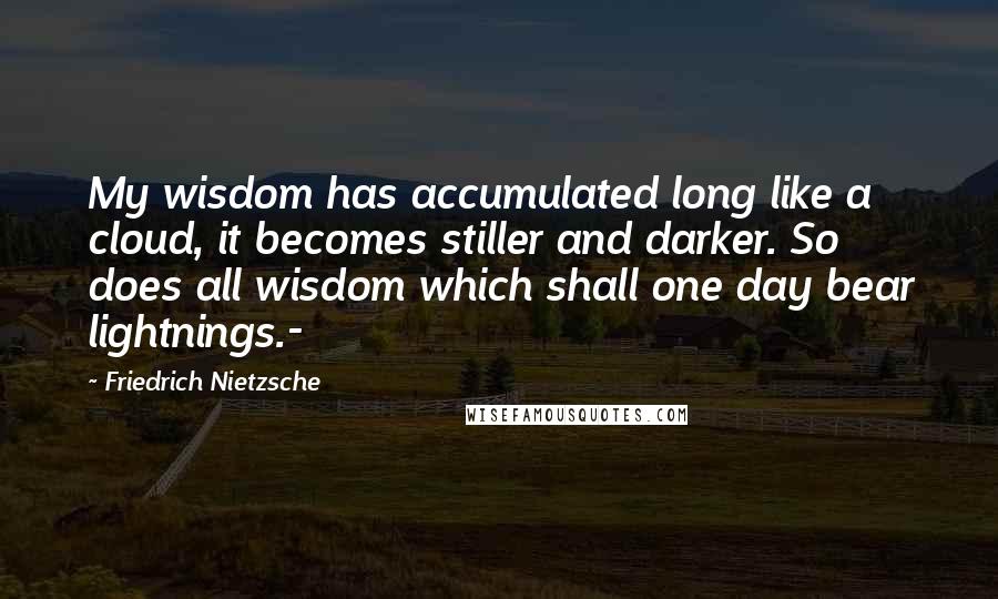 Friedrich Nietzsche Quotes: My wisdom has accumulated long like a cloud, it becomes stiller and darker. So does all wisdom which shall one day bear lightnings.-