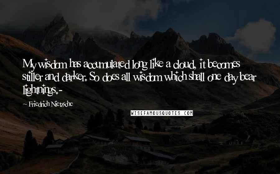 Friedrich Nietzsche Quotes: My wisdom has accumulated long like a cloud, it becomes stiller and darker. So does all wisdom which shall one day bear lightnings.-