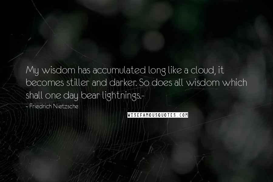 Friedrich Nietzsche Quotes: My wisdom has accumulated long like a cloud, it becomes stiller and darker. So does all wisdom which shall one day bear lightnings.-