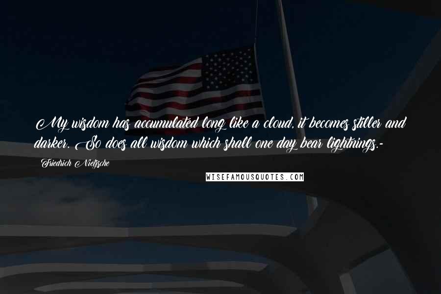 Friedrich Nietzsche Quotes: My wisdom has accumulated long like a cloud, it becomes stiller and darker. So does all wisdom which shall one day bear lightnings.-