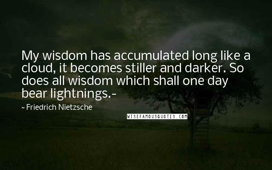 Friedrich Nietzsche Quotes: My wisdom has accumulated long like a cloud, it becomes stiller and darker. So does all wisdom which shall one day bear lightnings.-