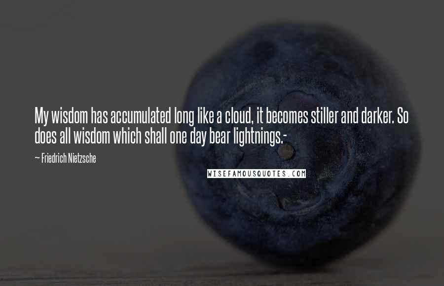 Friedrich Nietzsche Quotes: My wisdom has accumulated long like a cloud, it becomes stiller and darker. So does all wisdom which shall one day bear lightnings.-