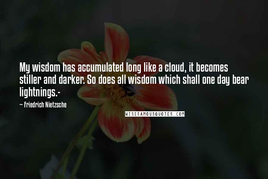 Friedrich Nietzsche Quotes: My wisdom has accumulated long like a cloud, it becomes stiller and darker. So does all wisdom which shall one day bear lightnings.-