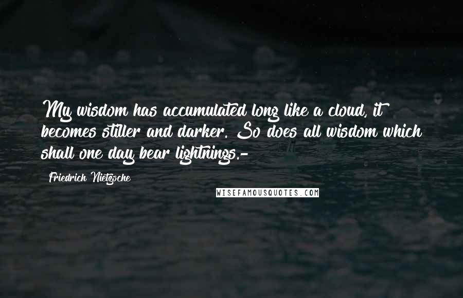 Friedrich Nietzsche Quotes: My wisdom has accumulated long like a cloud, it becomes stiller and darker. So does all wisdom which shall one day bear lightnings.-