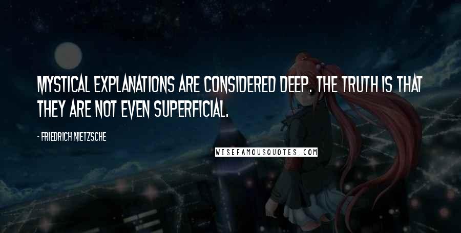 Friedrich Nietzsche Quotes: Mystical explanations are considered deep. The truth is that they are not even superficial.