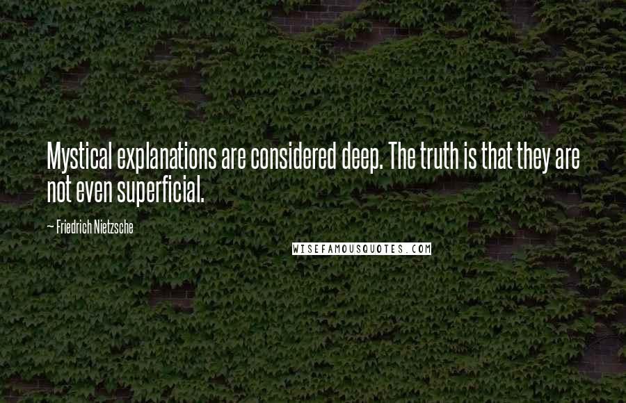 Friedrich Nietzsche Quotes: Mystical explanations are considered deep. The truth is that they are not even superficial.