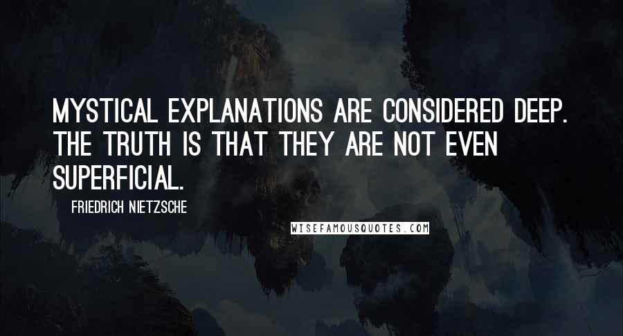 Friedrich Nietzsche Quotes: Mystical explanations are considered deep. The truth is that they are not even superficial.