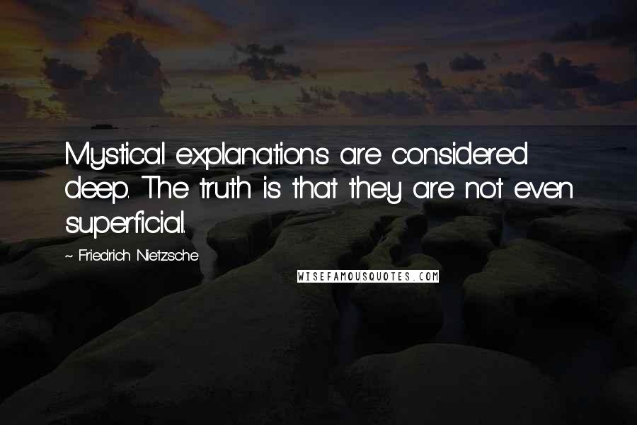 Friedrich Nietzsche Quotes: Mystical explanations are considered deep. The truth is that they are not even superficial.