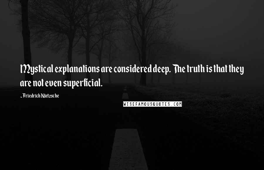 Friedrich Nietzsche Quotes: Mystical explanations are considered deep. The truth is that they are not even superficial.