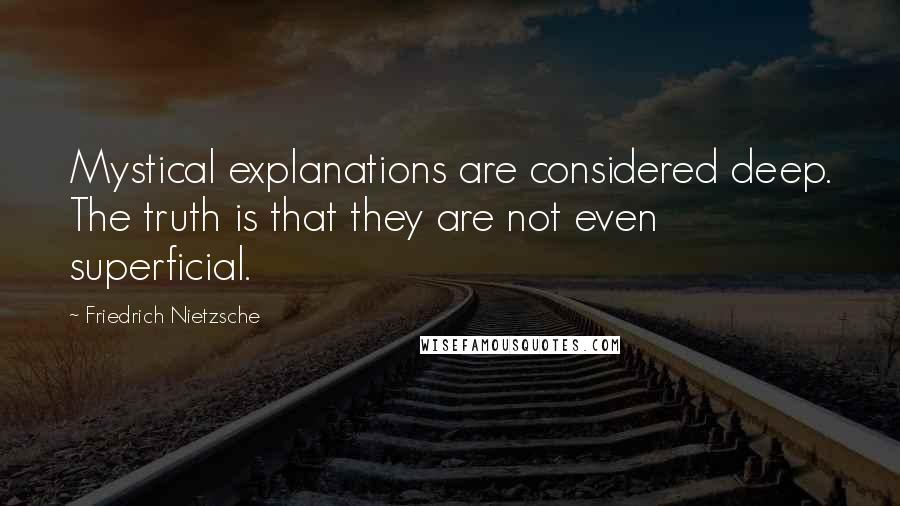 Friedrich Nietzsche Quotes: Mystical explanations are considered deep. The truth is that they are not even superficial.