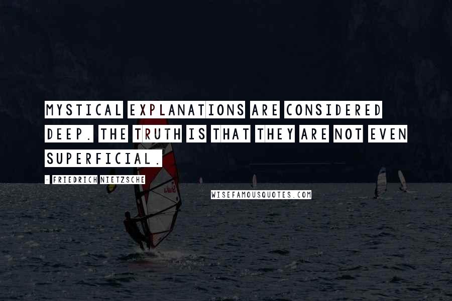 Friedrich Nietzsche Quotes: Mystical explanations are considered deep. The truth is that they are not even superficial.