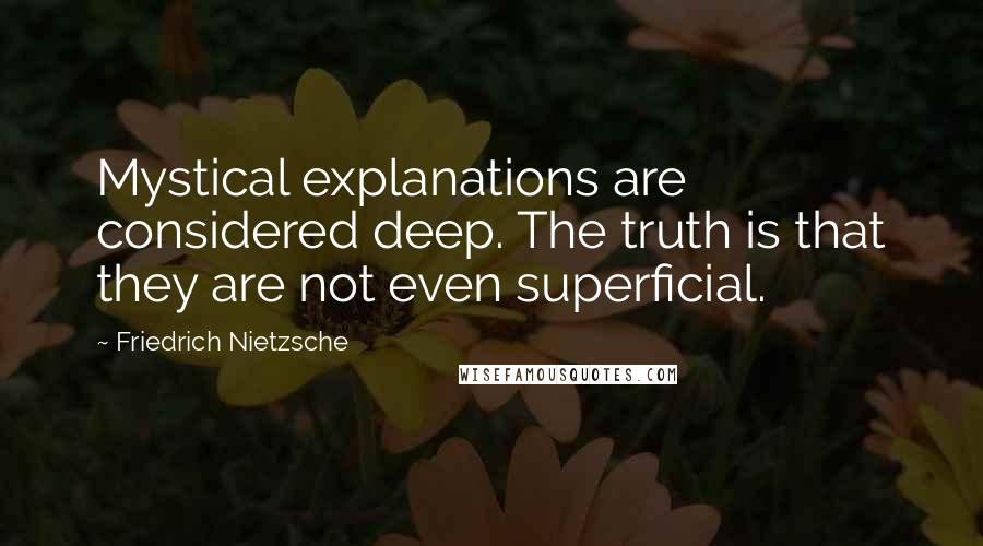 Friedrich Nietzsche Quotes: Mystical explanations are considered deep. The truth is that they are not even superficial.