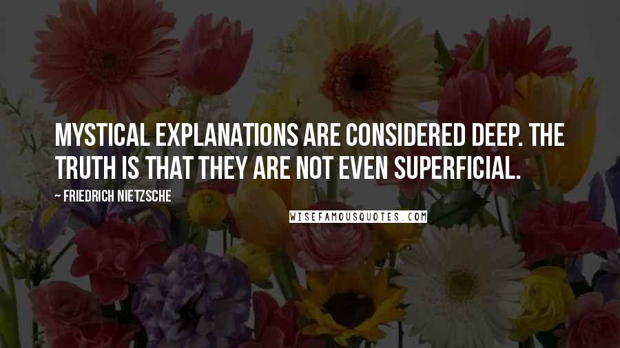 Friedrich Nietzsche Quotes: Mystical explanations are considered deep. The truth is that they are not even superficial.