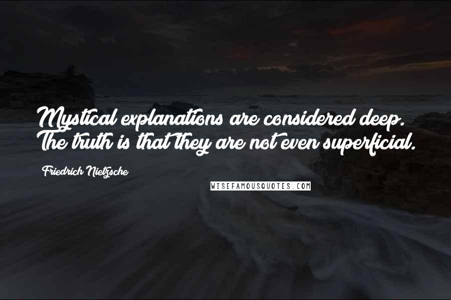 Friedrich Nietzsche Quotes: Mystical explanations are considered deep. The truth is that they are not even superficial.