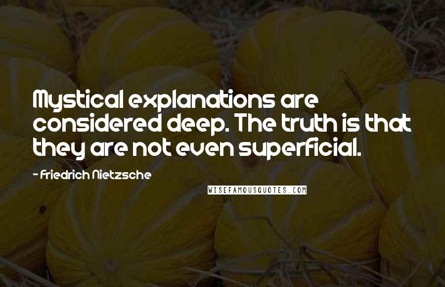 Friedrich Nietzsche Quotes: Mystical explanations are considered deep. The truth is that they are not even superficial.