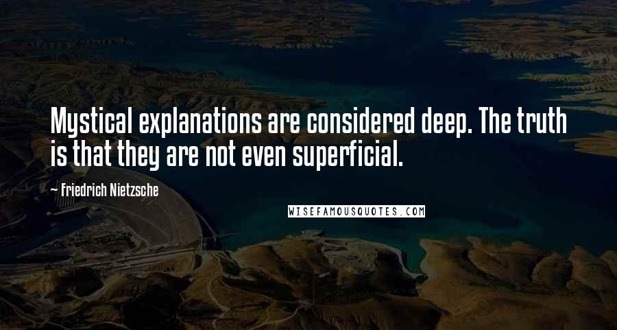 Friedrich Nietzsche Quotes: Mystical explanations are considered deep. The truth is that they are not even superficial.