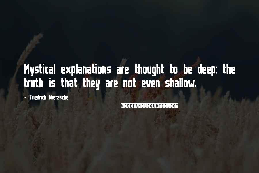 Friedrich Nietzsche Quotes: Mystical explanations are thought to be deep; the truth is that they are not even shallow.