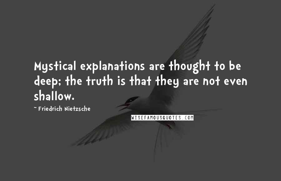 Friedrich Nietzsche Quotes: Mystical explanations are thought to be deep; the truth is that they are not even shallow.