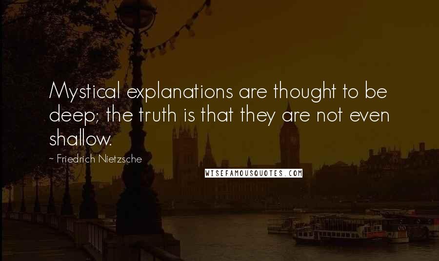 Friedrich Nietzsche Quotes: Mystical explanations are thought to be deep; the truth is that they are not even shallow.