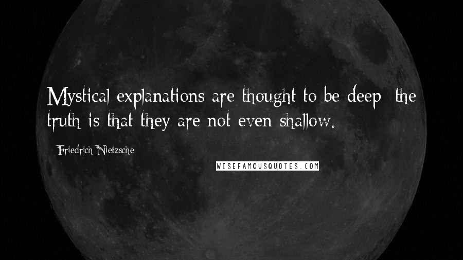 Friedrich Nietzsche Quotes: Mystical explanations are thought to be deep; the truth is that they are not even shallow.