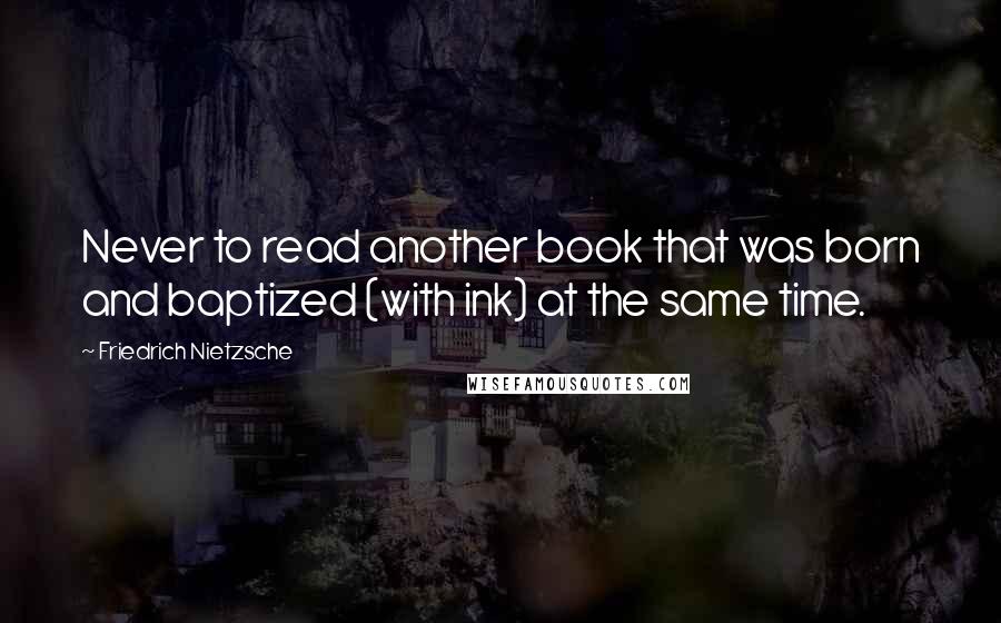 Friedrich Nietzsche Quotes: Never to read another book that was born and baptized (with ink) at the same time.