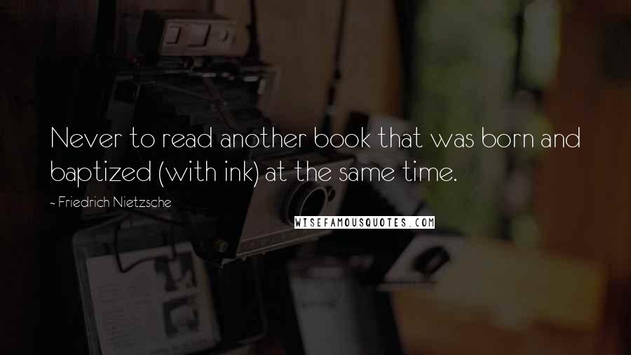 Friedrich Nietzsche Quotes: Never to read another book that was born and baptized (with ink) at the same time.