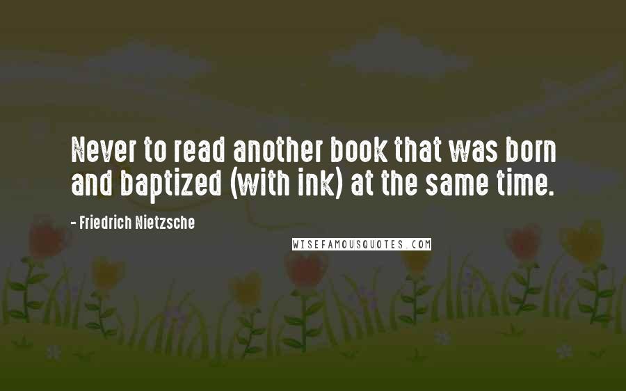 Friedrich Nietzsche Quotes: Never to read another book that was born and baptized (with ink) at the same time.