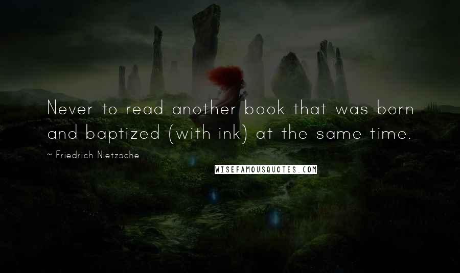 Friedrich Nietzsche Quotes: Never to read another book that was born and baptized (with ink) at the same time.