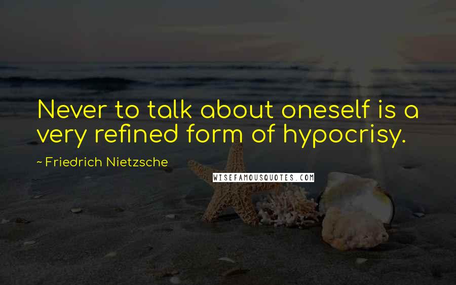 Friedrich Nietzsche Quotes: Never to talk about oneself is a very refined form of hypocrisy.