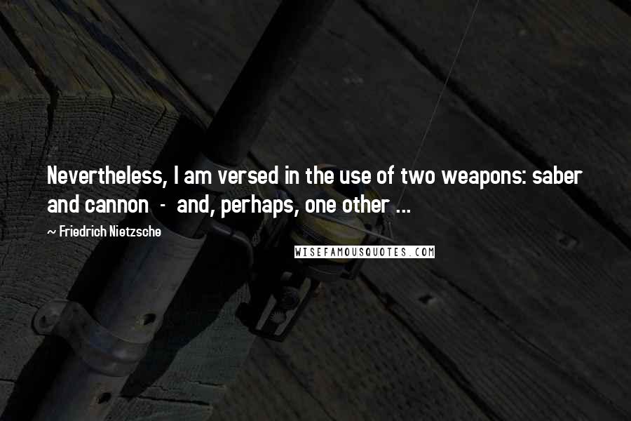 Friedrich Nietzsche Quotes: Nevertheless, I am versed in the use of two weapons: saber and cannon - and, perhaps, one other ...