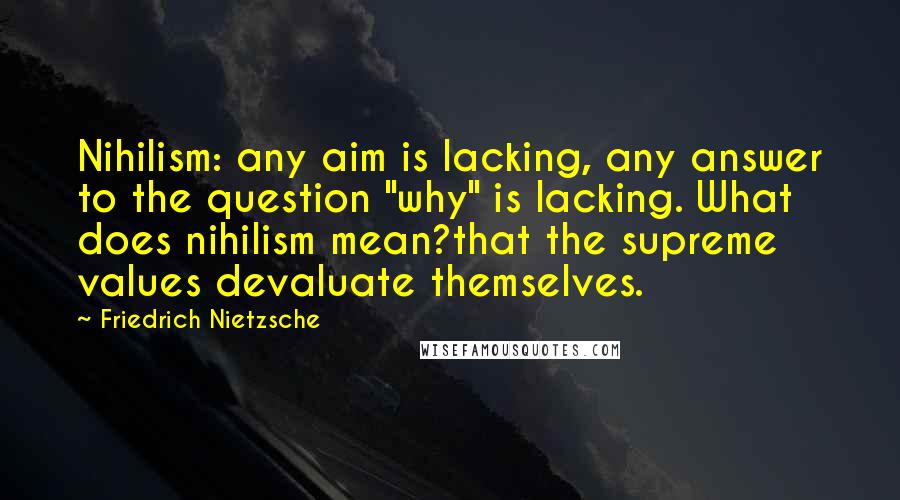 Friedrich Nietzsche Quotes: Nihilism: any aim is lacking, any answer to the question "why" is lacking. What does nihilism mean?that the supreme values devaluate themselves.