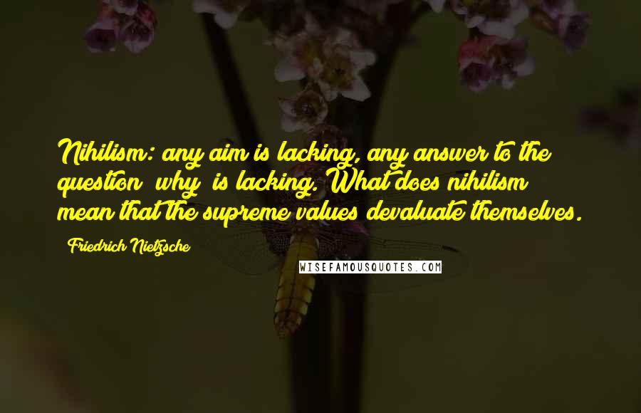 Friedrich Nietzsche Quotes: Nihilism: any aim is lacking, any answer to the question "why" is lacking. What does nihilism mean?that the supreme values devaluate themselves.