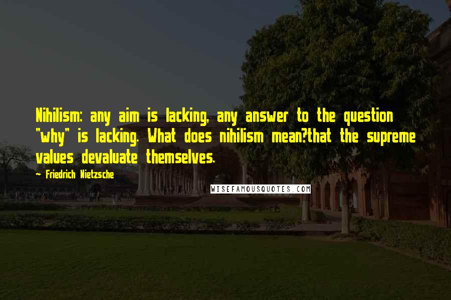 Friedrich Nietzsche Quotes: Nihilism: any aim is lacking, any answer to the question "why" is lacking. What does nihilism mean?that the supreme values devaluate themselves.