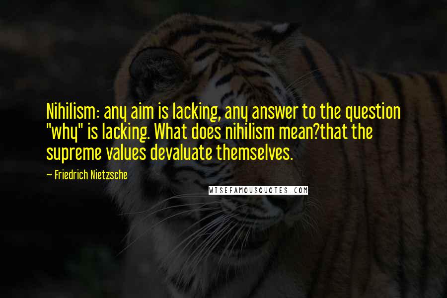 Friedrich Nietzsche Quotes: Nihilism: any aim is lacking, any answer to the question "why" is lacking. What does nihilism mean?that the supreme values devaluate themselves.