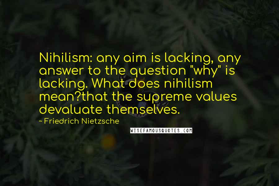 Friedrich Nietzsche Quotes: Nihilism: any aim is lacking, any answer to the question "why" is lacking. What does nihilism mean?that the supreme values devaluate themselves.