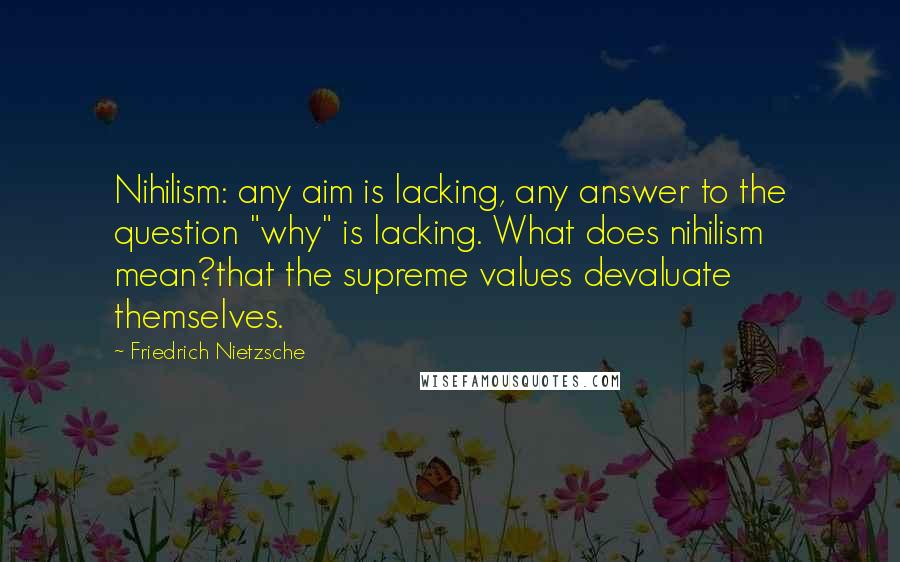 Friedrich Nietzsche Quotes: Nihilism: any aim is lacking, any answer to the question "why" is lacking. What does nihilism mean?that the supreme values devaluate themselves.