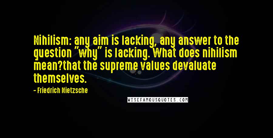 Friedrich Nietzsche Quotes: Nihilism: any aim is lacking, any answer to the question "why" is lacking. What does nihilism mean?that the supreme values devaluate themselves.