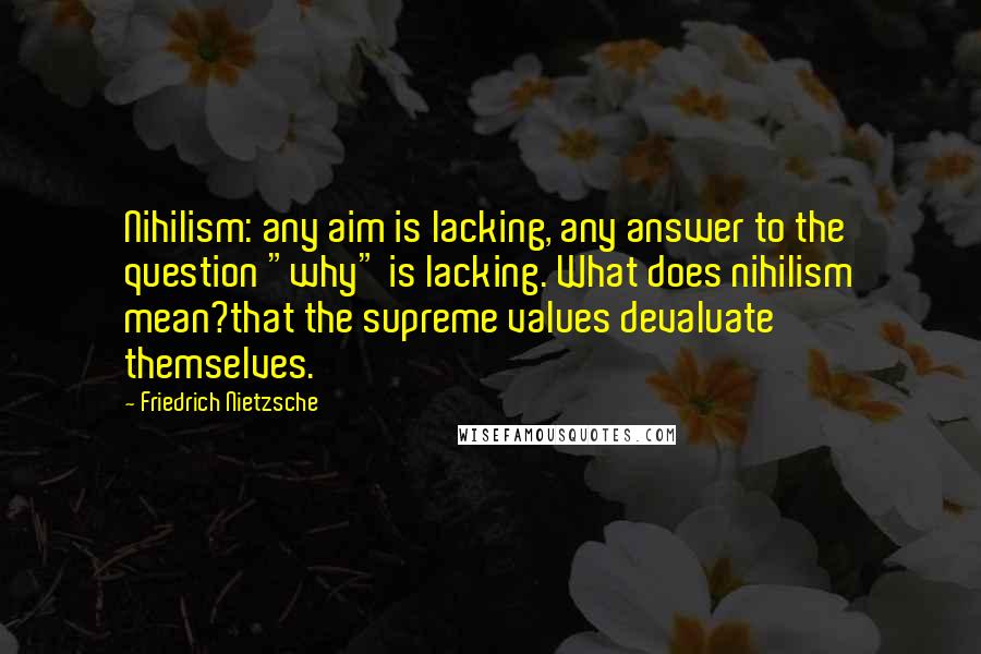 Friedrich Nietzsche Quotes: Nihilism: any aim is lacking, any answer to the question "why" is lacking. What does nihilism mean?that the supreme values devaluate themselves.