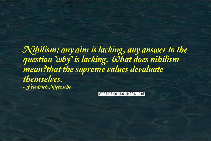 Friedrich Nietzsche Quotes: Nihilism: any aim is lacking, any answer to the question "why" is lacking. What does nihilism mean?that the supreme values devaluate themselves.