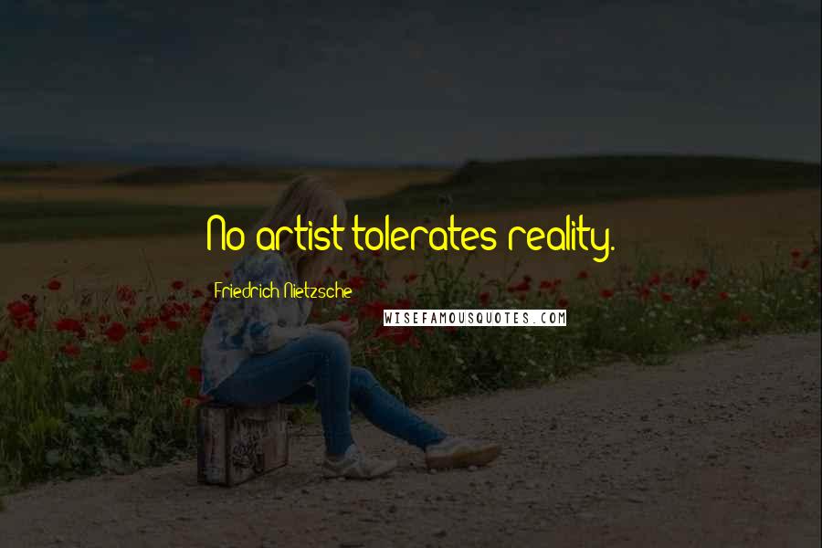 Friedrich Nietzsche Quotes: No artist tolerates reality.