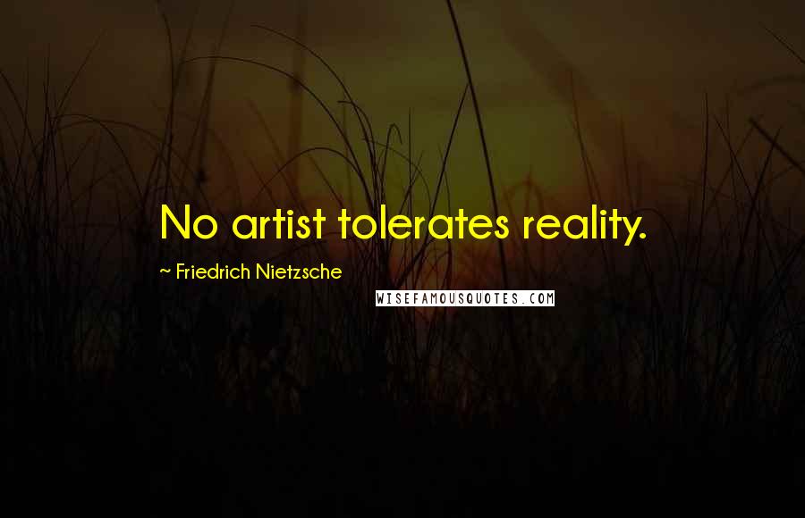 Friedrich Nietzsche Quotes: No artist tolerates reality.
