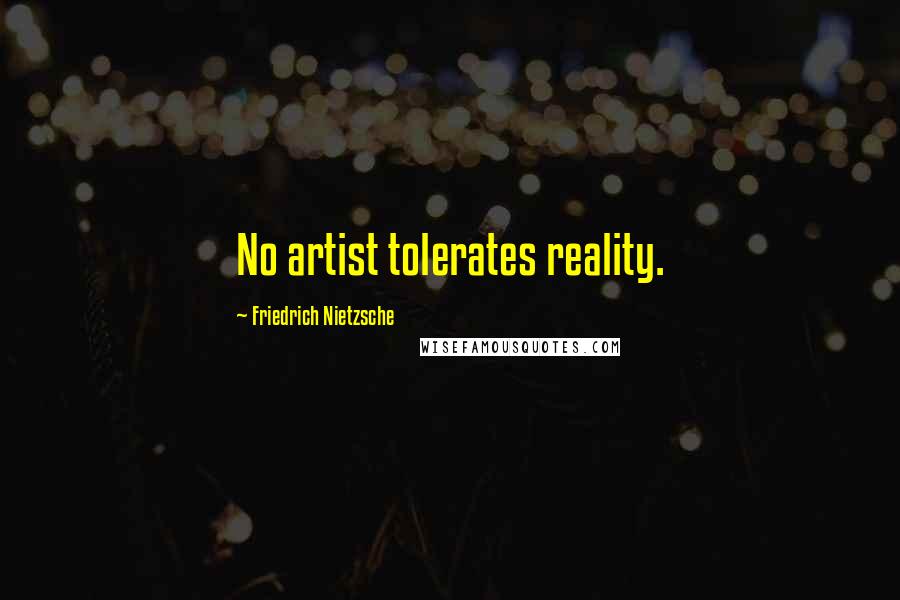 Friedrich Nietzsche Quotes: No artist tolerates reality.