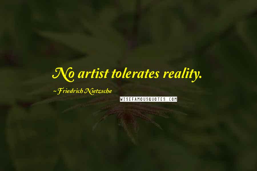 Friedrich Nietzsche Quotes: No artist tolerates reality.