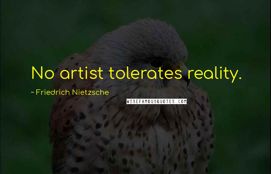 Friedrich Nietzsche Quotes: No artist tolerates reality.