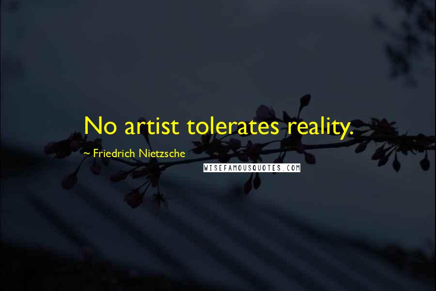 Friedrich Nietzsche Quotes: No artist tolerates reality.