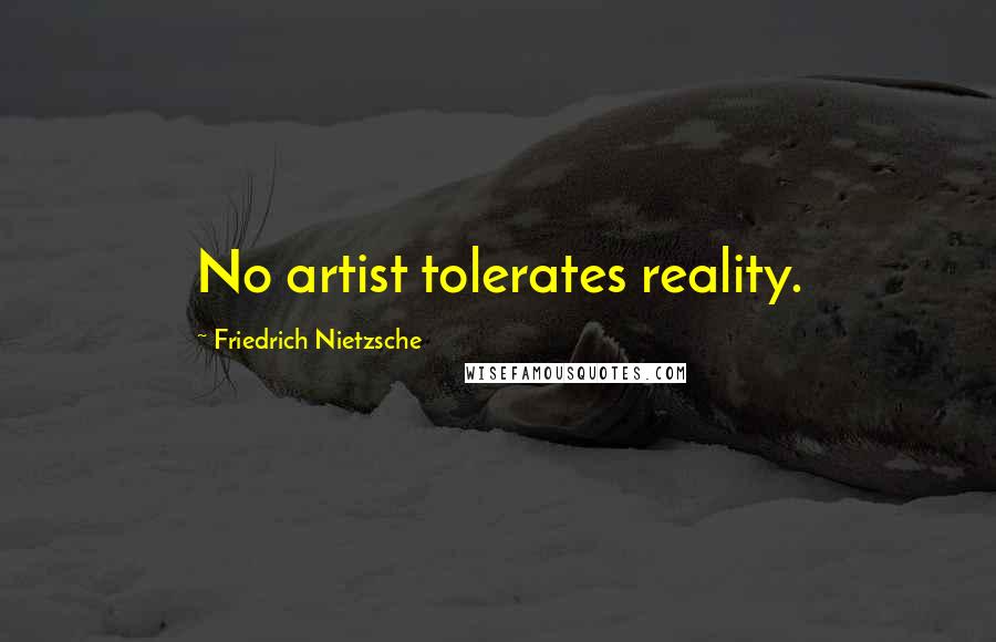 Friedrich Nietzsche Quotes: No artist tolerates reality.