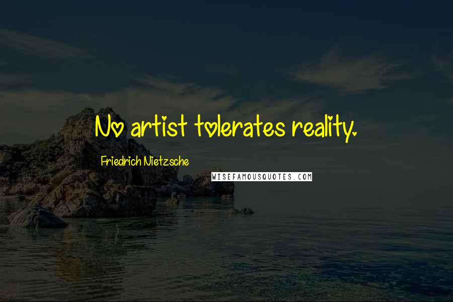 Friedrich Nietzsche Quotes: No artist tolerates reality.