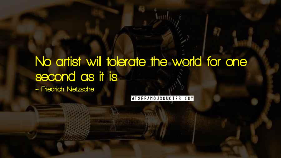 Friedrich Nietzsche Quotes: No artist will tolerate the world for one second as it is.